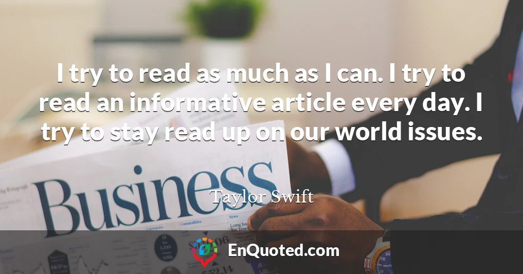 I try to read as much as I can. I try to read an informative article every day. I try to stay read up on our world issues.