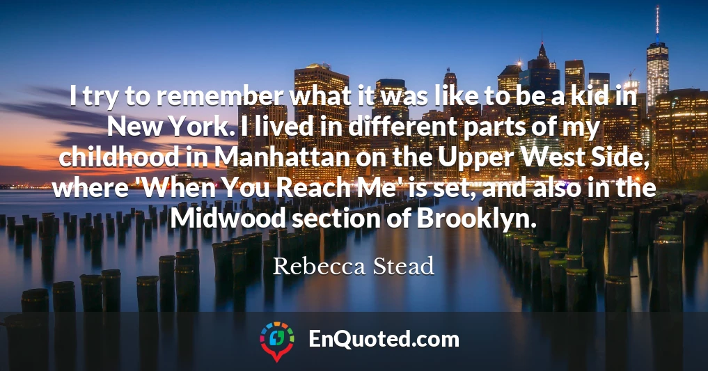 I try to remember what it was like to be a kid in New York. I lived in different parts of my childhood in Manhattan on the Upper West Side, where 'When You Reach Me' is set, and also in the Midwood section of Brooklyn.