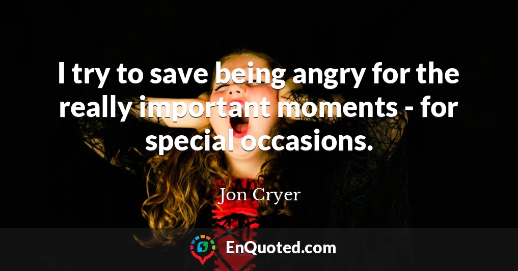 I try to save being angry for the really important moments - for special occasions.