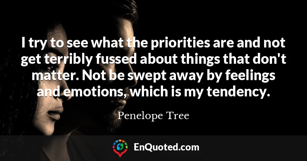 I try to see what the priorities are and not get terribly fussed about things that don't matter. Not be swept away by feelings and emotions, which is my tendency.