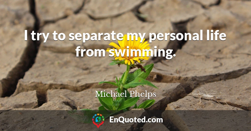 I try to separate my personal life from swimming.
