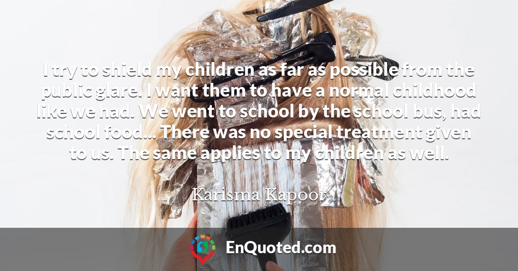 I try to shield my children as far as possible from the public glare. I want them to have a normal childhood like we had. We went to school by the school bus, had school food... There was no special treatment given to us. The same applies to my children as well.