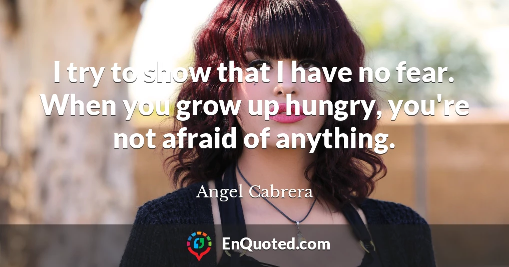 I try to show that I have no fear. When you grow up hungry, you're not afraid of anything.