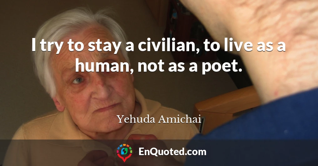 I try to stay a civilian, to live as a human, not as a poet.