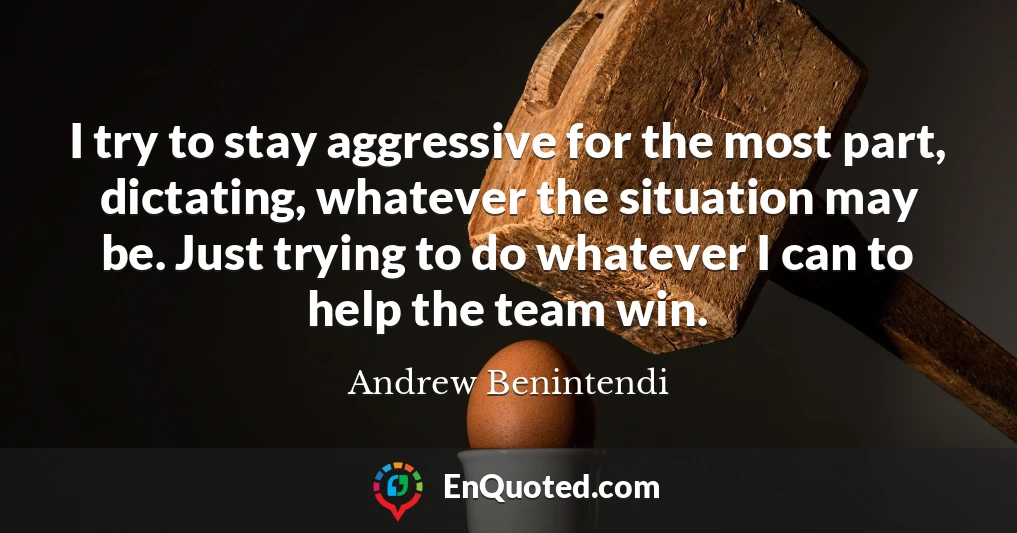 I try to stay aggressive for the most part, dictating, whatever the situation may be. Just trying to do whatever I can to help the team win.