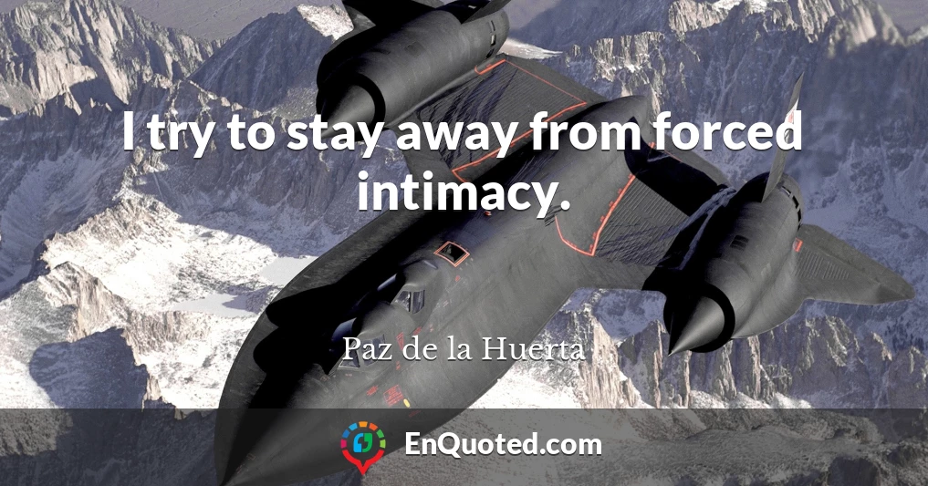 I try to stay away from forced intimacy.