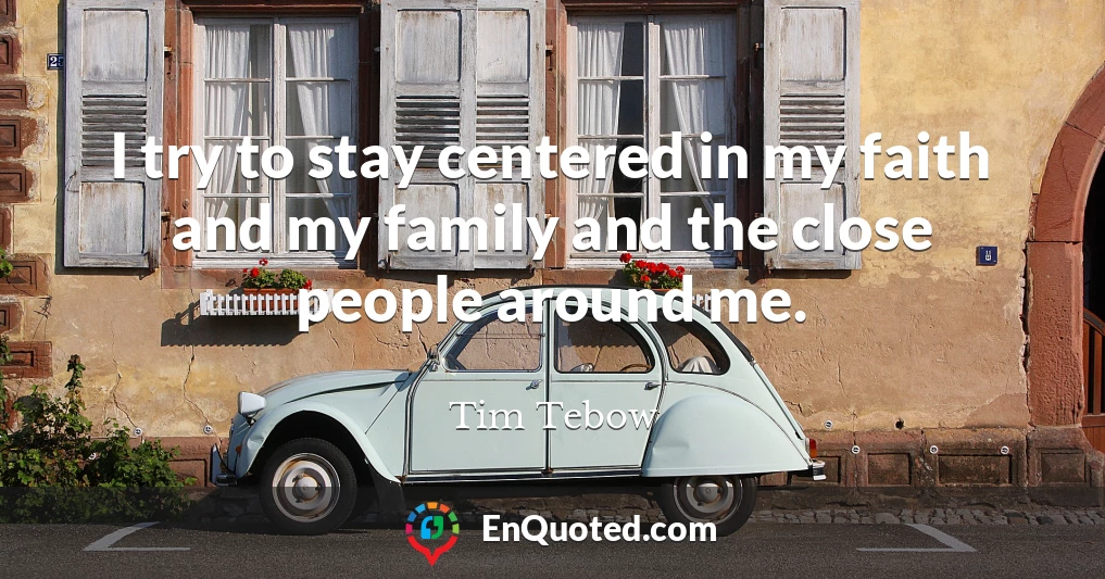 I try to stay centered in my faith and my family and the close people around me.