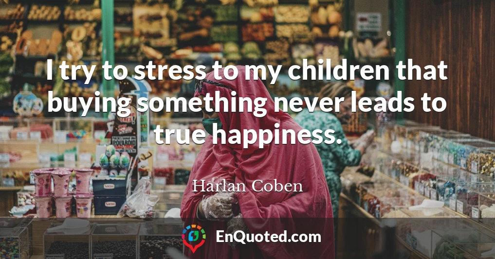 I try to stress to my children that buying something never leads to true happiness.