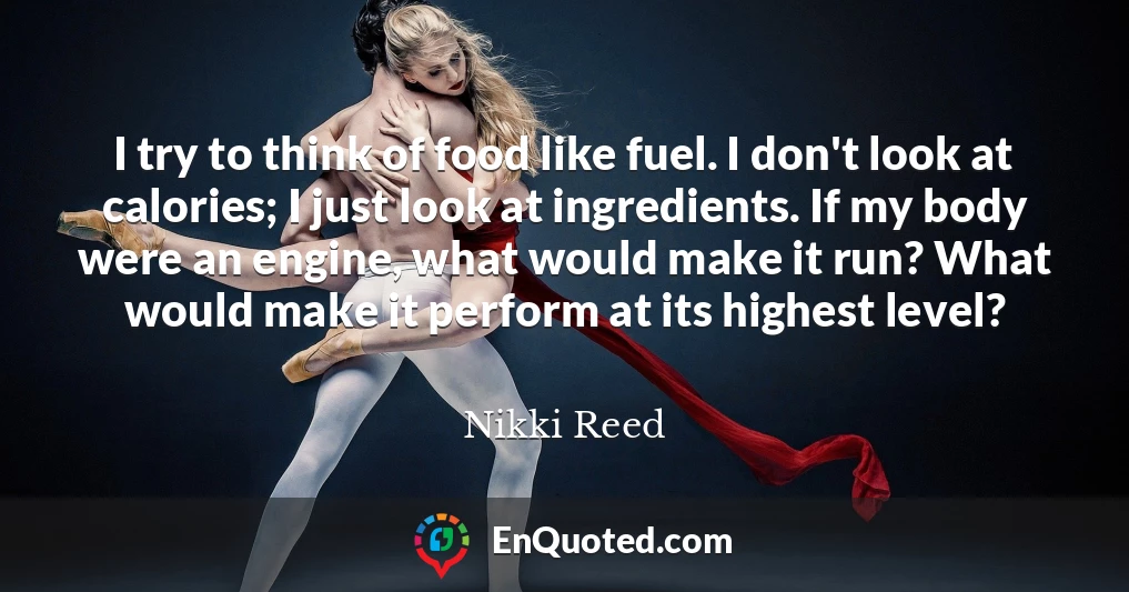 I try to think of food like fuel. I don't look at calories; I just look at ingredients. If my body were an engine, what would make it run? What would make it perform at its highest level?