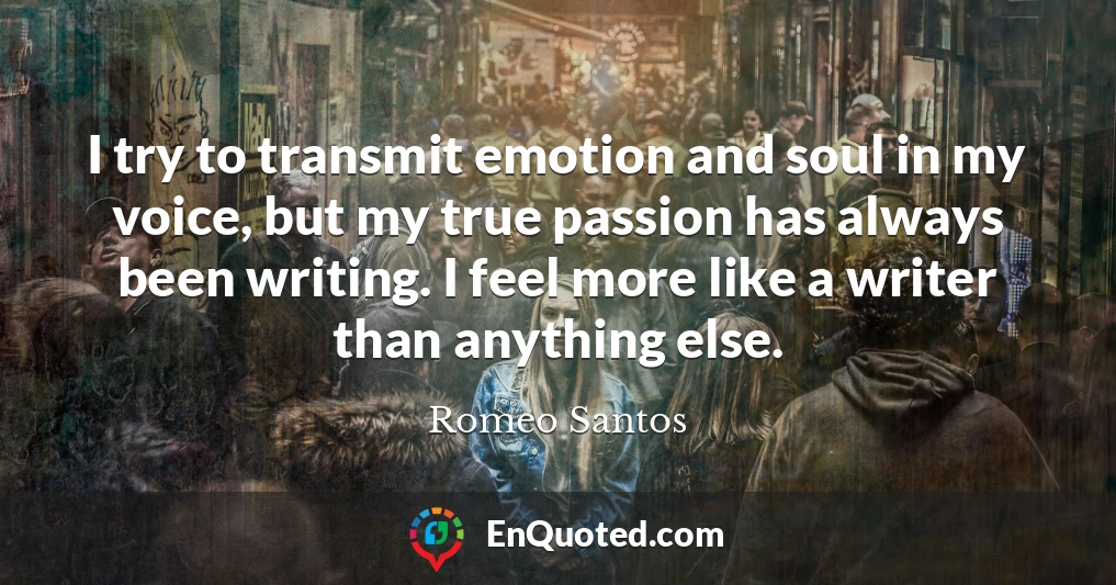 I try to transmit emotion and soul in my voice, but my true passion has always been writing. I feel more like a writer than anything else.