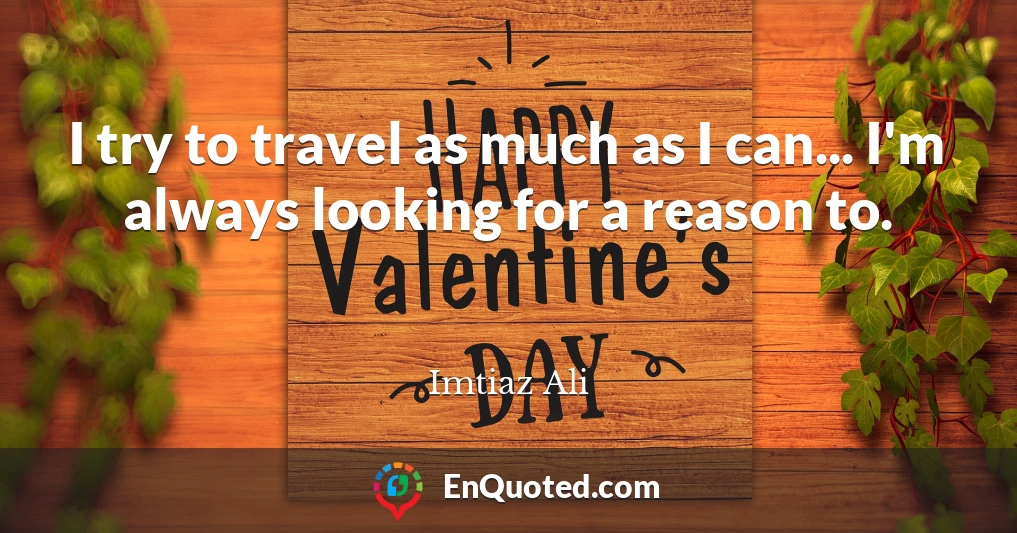 I try to travel as much as I can... I'm always looking for a reason to.