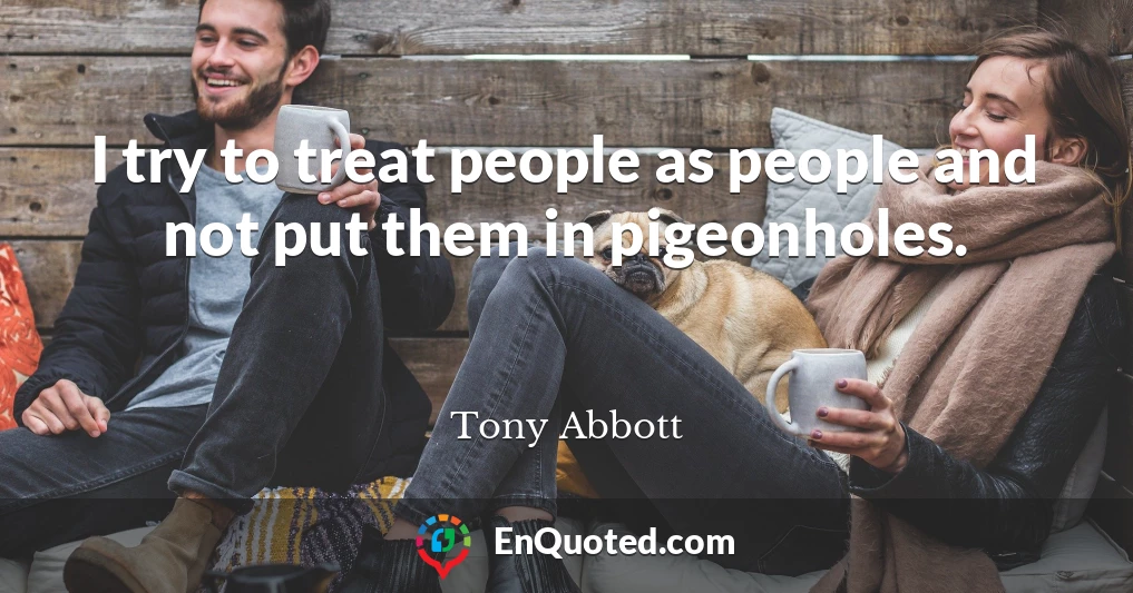 I try to treat people as people and not put them in pigeonholes.