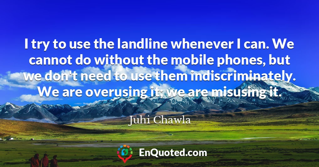 I try to use the landline whenever I can. We cannot do without the mobile phones, but we don't need to use them indiscriminately. We are overusing it; we are misusing it.