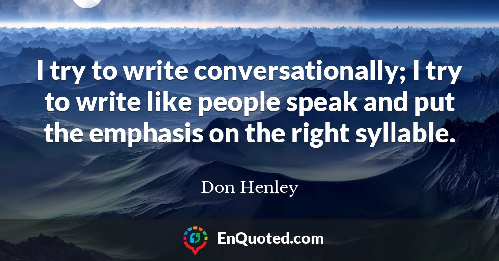 I try to write conversationally; I try to write like people speak and put the emphasis on the right syllable.