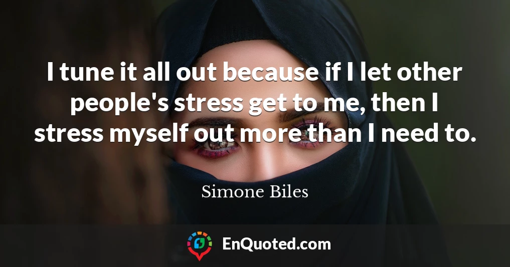 I tune it all out because if I let other people's stress get to me, then I stress myself out more than I need to.