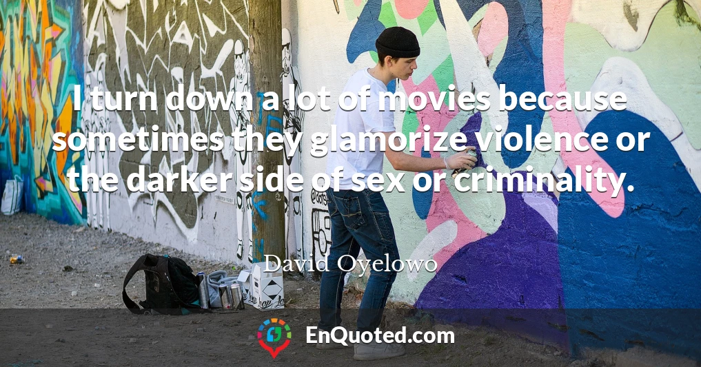 I turn down a lot of movies because sometimes they glamorize violence or the darker side of sex or criminality.