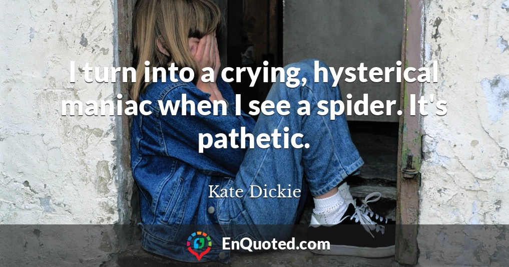 I turn into a crying, hysterical maniac when I see a spider. It's pathetic.