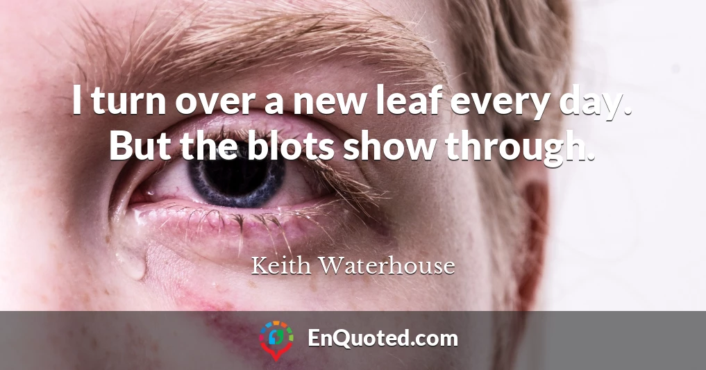 I turn over a new leaf every day. But the blots show through.