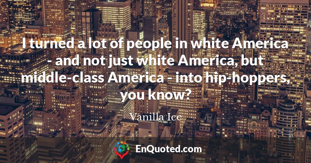 I turned a lot of people in white America - and not just white America, but middle-class America - into hip-hoppers, you know?