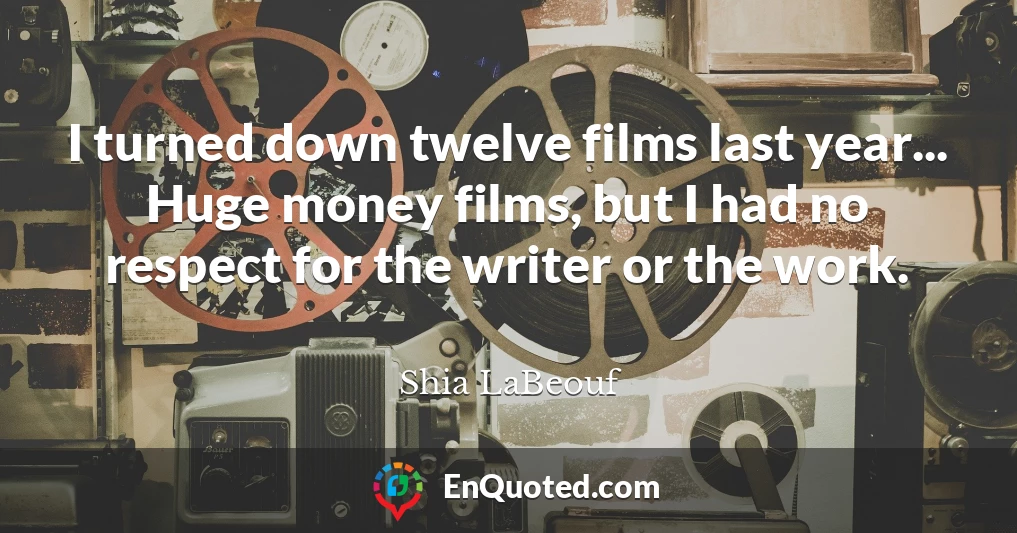I turned down twelve films last year... Huge money films, but I had no respect for the writer or the work.