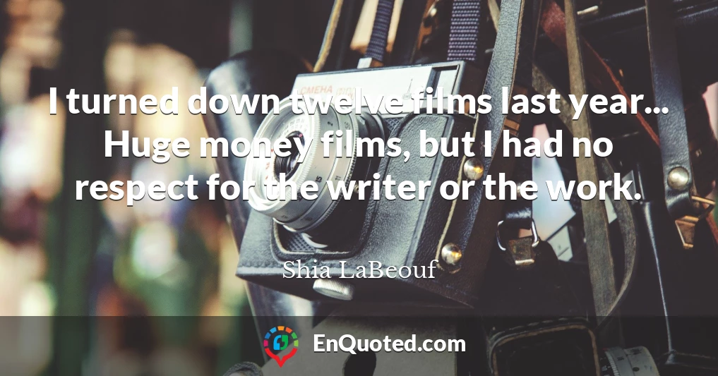 I turned down twelve films last year... Huge money films, but I had no respect for the writer or the work.