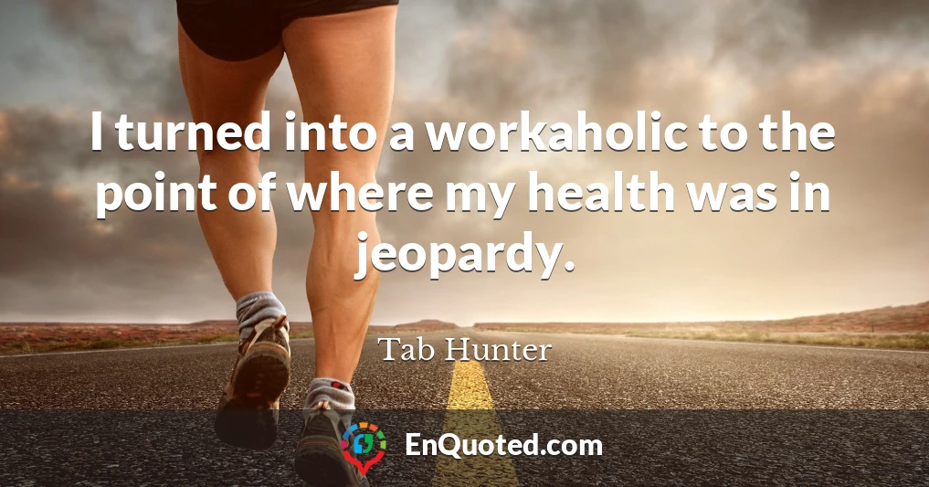 I turned into a workaholic to the point of where my health was in jeopardy.