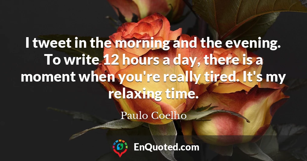 I tweet in the morning and the evening. To write 12 hours a day, there is a moment when you're really tired. It's my relaxing time.