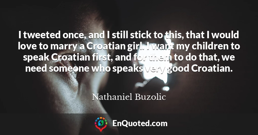 I tweeted once, and I still stick to this, that I would love to marry a Croatian girl. I want my children to speak Croatian first, and for them to do that, we need someone who speaks very good Croatian.