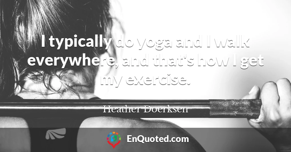 I typically do yoga and I walk everywhere, and that's how I get my exercise.