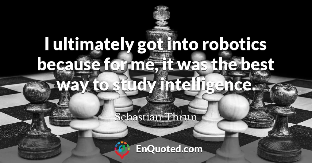 I ultimately got into robotics because for me, it was the best way to study intelligence.