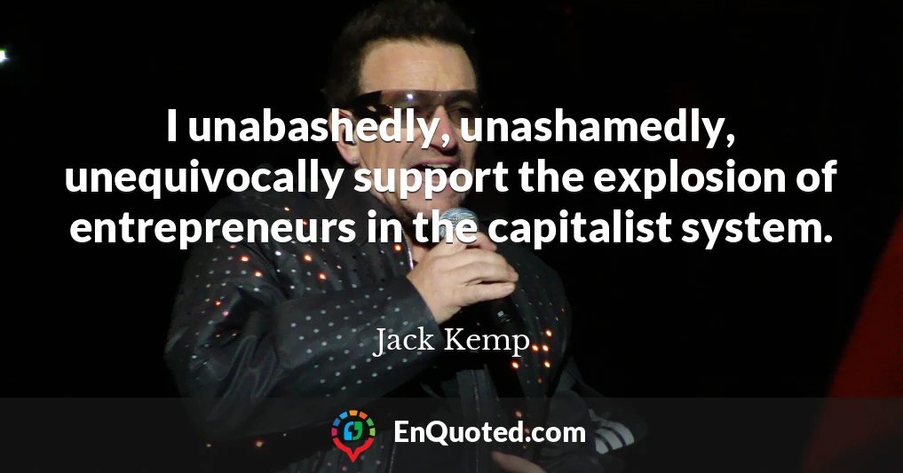 I unabashedly, unashamedly, unequivocally support the explosion of entrepreneurs in the capitalist system.