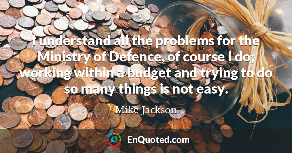 I understand all the problems for the Ministry of Defence, of course I do; working within a budget and trying to do so many things is not easy.