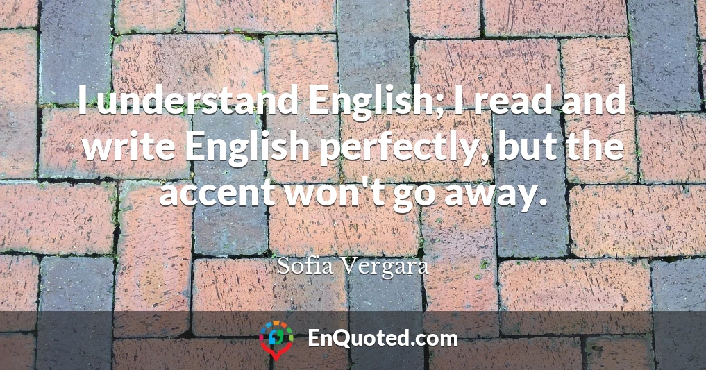 I understand English; I read and write English perfectly, but the accent won't go away.
