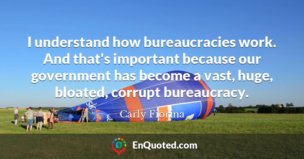 I understand how bureaucracies work. And that's important because our government has become a vast, huge, bloated, corrupt bureaucracy.