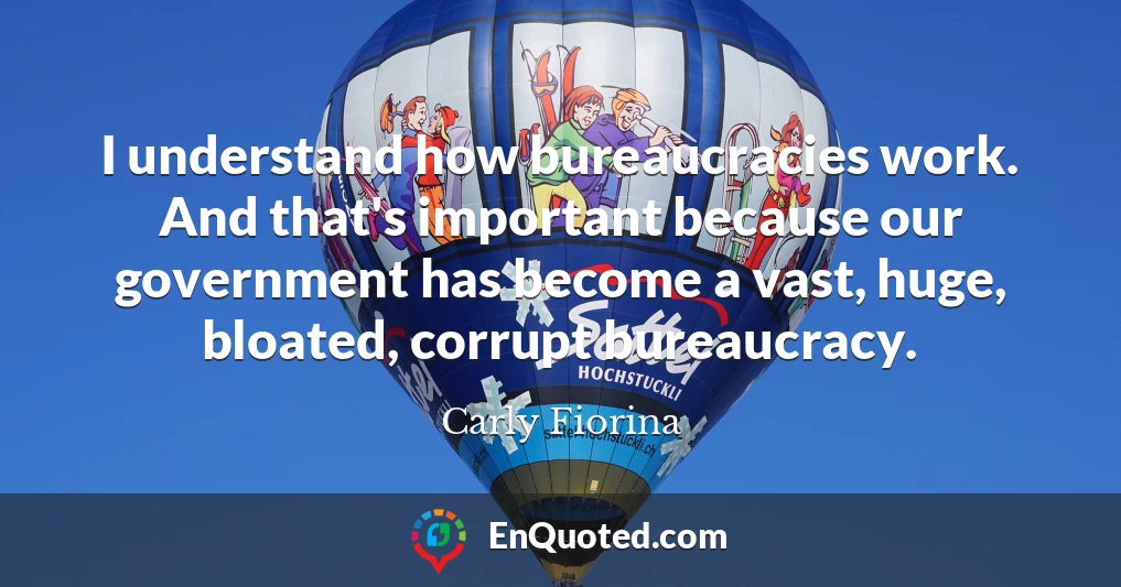 I understand how bureaucracies work. And that's important because our government has become a vast, huge, bloated, corrupt bureaucracy.