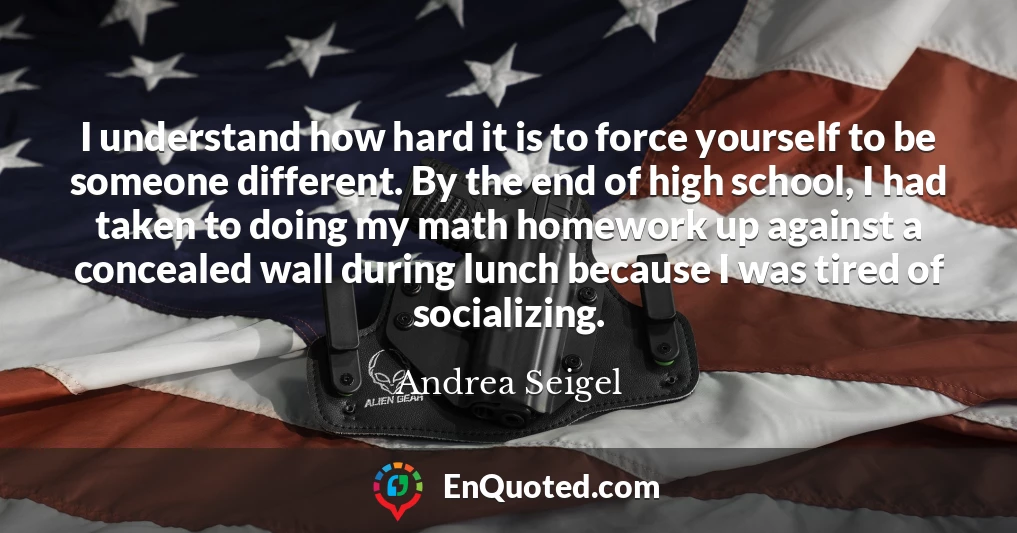 I understand how hard it is to force yourself to be someone different. By the end of high school, I had taken to doing my math homework up against a concealed wall during lunch because I was tired of socializing.