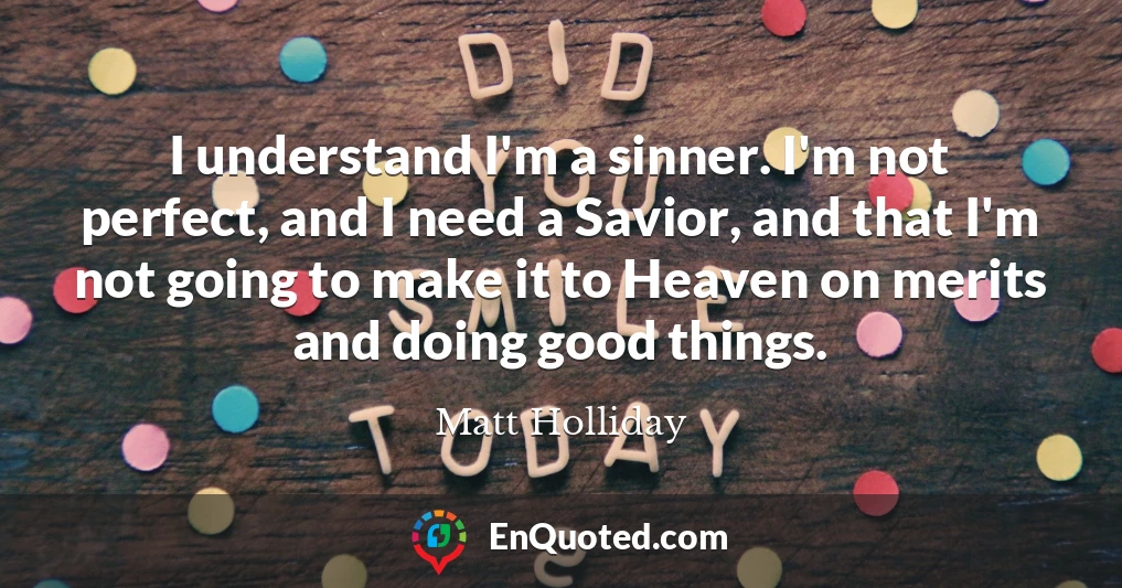 I understand I'm a sinner. I'm not perfect, and I need a Savior, and that I'm not going to make it to Heaven on merits and doing good things.