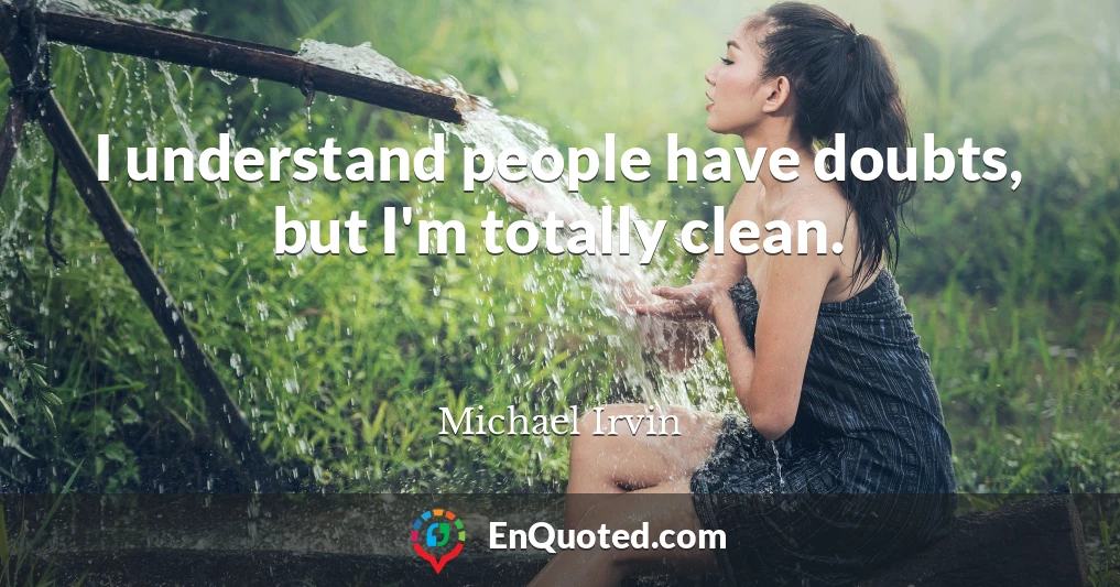 I understand people have doubts, but I'm totally clean.