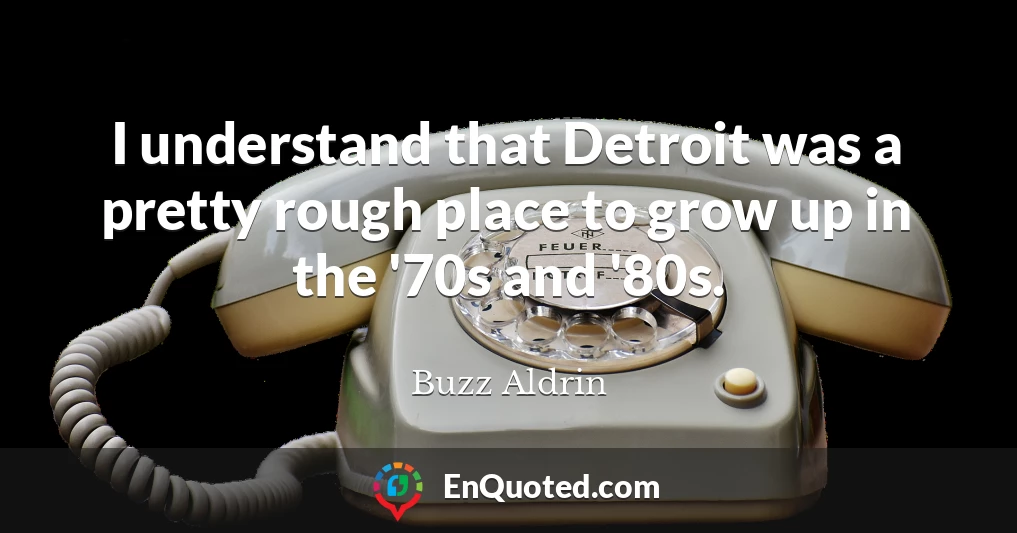 I understand that Detroit was a pretty rough place to grow up in the '70s and '80s.
