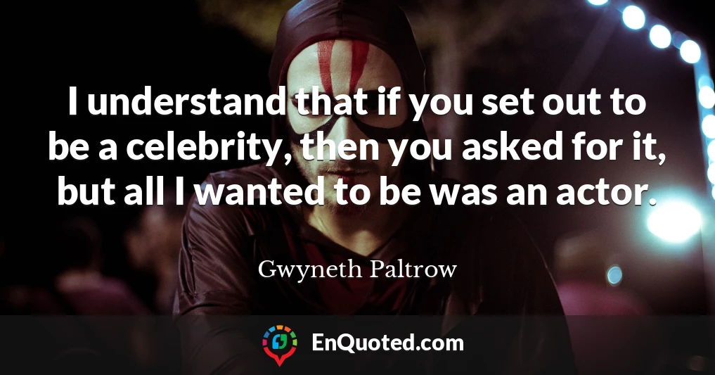 I understand that if you set out to be a celebrity, then you asked for it, but all I wanted to be was an actor.