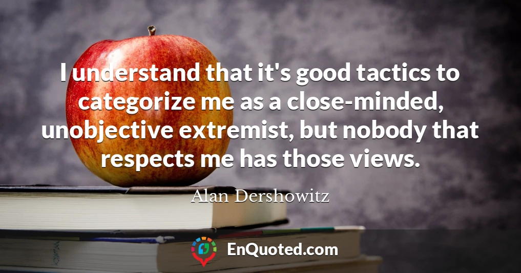 I understand that it's good tactics to categorize me as a close-minded, unobjective extremist, but nobody that respects me has those views.