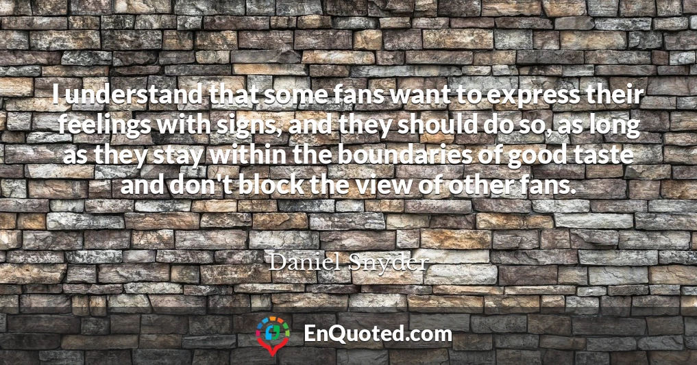 I understand that some fans want to express their feelings with signs, and they should do so, as long as they stay within the boundaries of good taste and don't block the view of other fans.