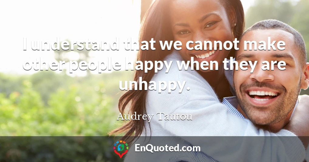 I understand that we cannot make other people happy when they are unhappy.