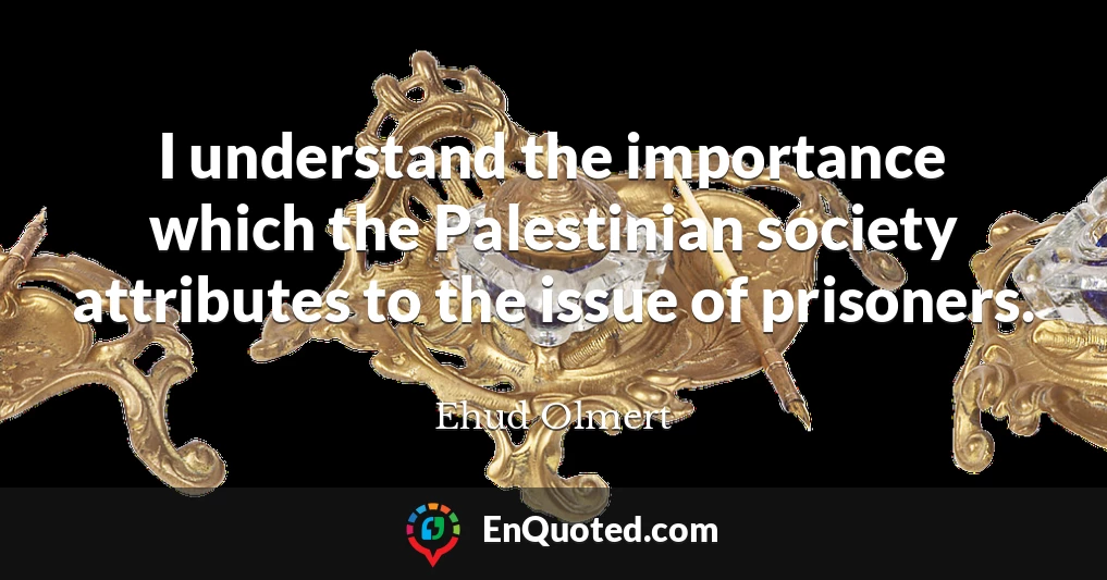 I understand the importance which the Palestinian society attributes to the issue of prisoners.