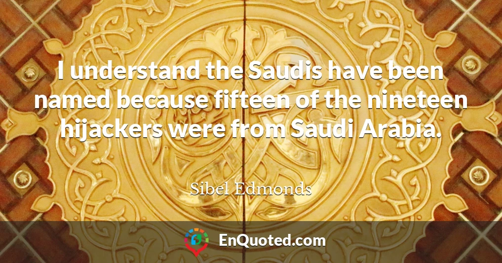 I understand the Saudis have been named because fifteen of the nineteen hijackers were from Saudi Arabia.