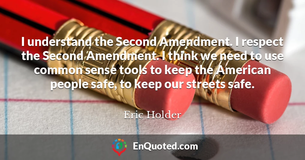 I understand the Second Amendment. I respect the Second Amendment. I think we need to use common sense tools to keep the American people safe, to keep our streets safe.
