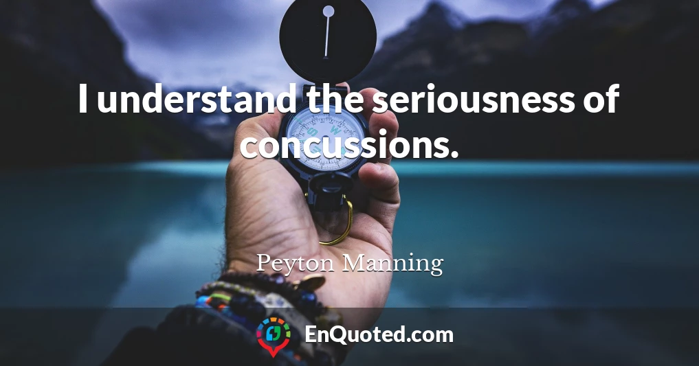 I understand the seriousness of concussions.