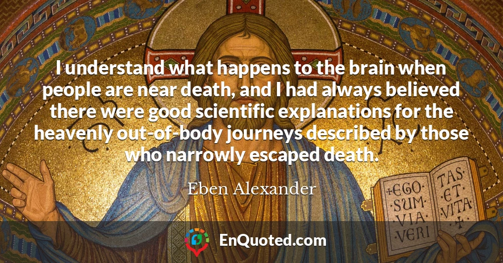 I understand what happens to the brain when people are near death, and I had always believed there were good scientific explanations for the heavenly out-of-body journeys described by those who narrowly escaped death.