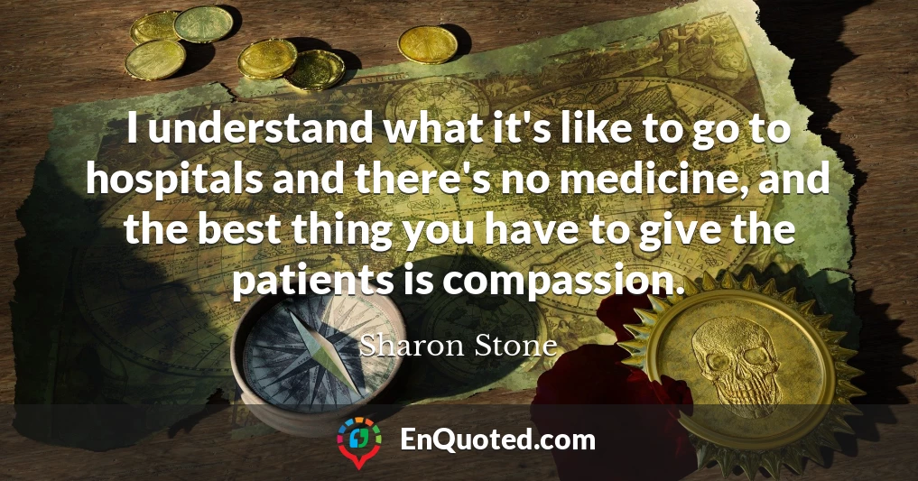 I understand what it's like to go to hospitals and there's no medicine, and the best thing you have to give the patients is compassion.