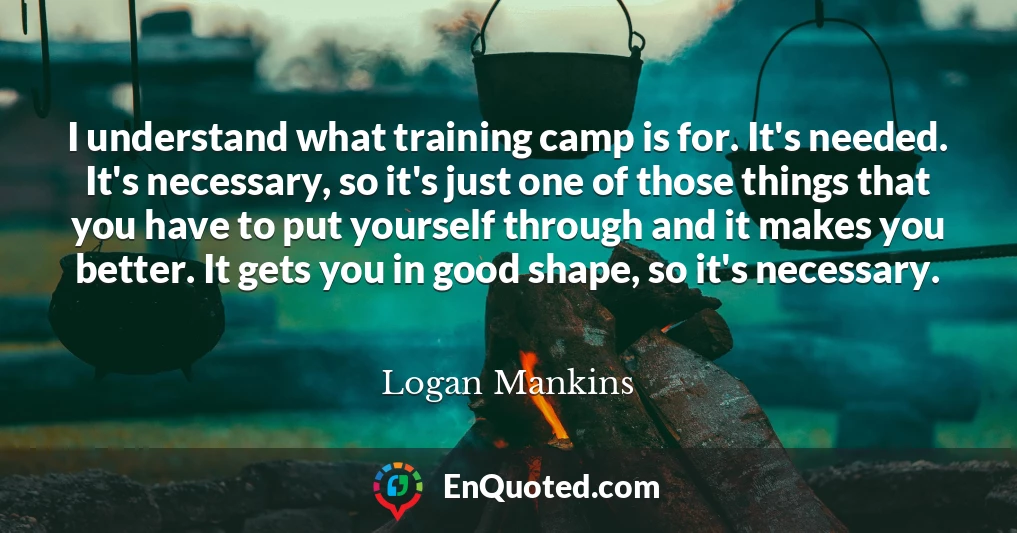 I understand what training camp is for. It's needed. It's necessary, so it's just one of those things that you have to put yourself through and it makes you better. It gets you in good shape, so it's necessary.